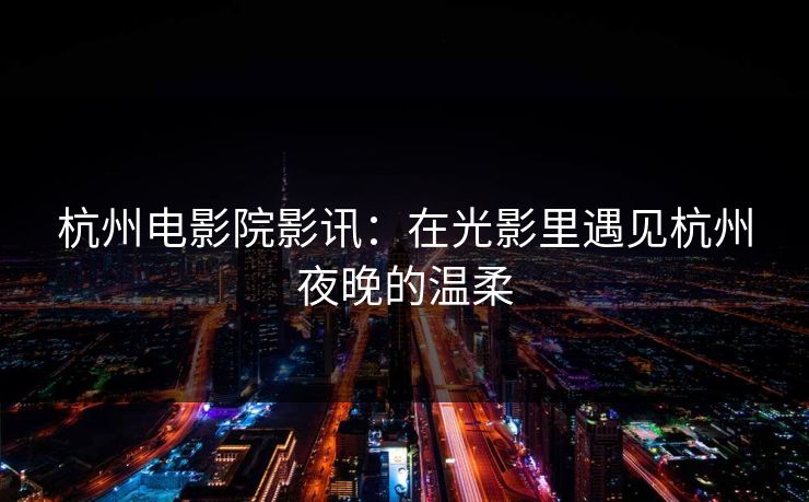 杭州电影院影讯:在光影里遇见杭州夜晚的温柔 杭州电影院影讯:在光影里遇见杭州夜晚的温柔