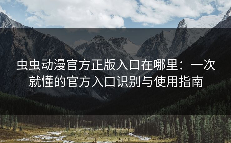 虫虫动漫官方正版入口在哪里:一次就懂的官方入口识别与使用指南 虫虫动漫官方正版入口在哪里:一次就懂的官方入口识别与使用指南