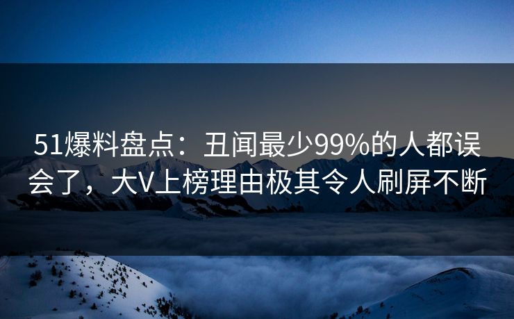 51爆料盘点:丑闻最少99%的人都误会了,大V上榜理由极其令人刷屏不断 51爆料盘点:丑闻最少99%的人都误会了,大V上榜理由极其令人刷屏不断