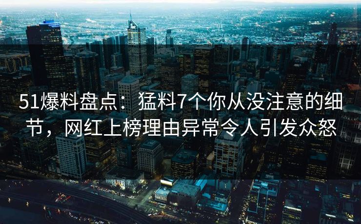 51爆料盘点：猛料7个你从没注意的细节，网红上榜理由异常令人引发众怒