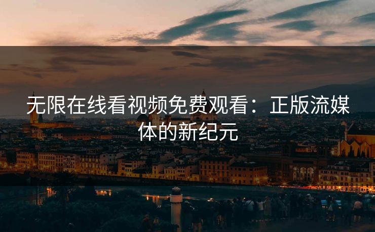 无限在线看视频免费观看：正版流媒体的新纪元