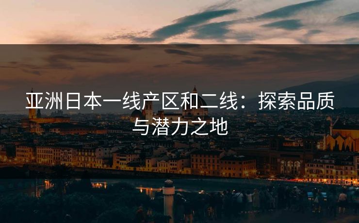 亚洲日本一线产区和二线：探索品质与潜力之地