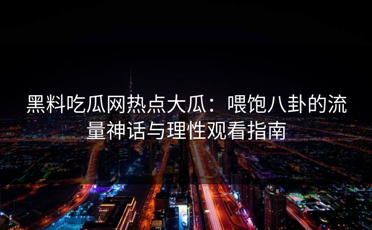 黑料吃瓜网热点大瓜：喂饱八卦的流量神话与理性观看指南