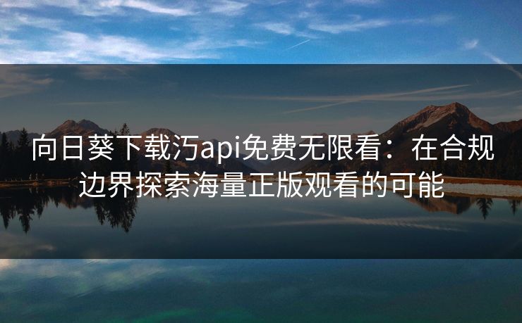 向日葵下载汅api免费无限看：在合规边界探索海量正版观看的可能
