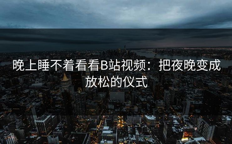 晚上睡不着看看B站视频：把夜晚变成放松的仪式