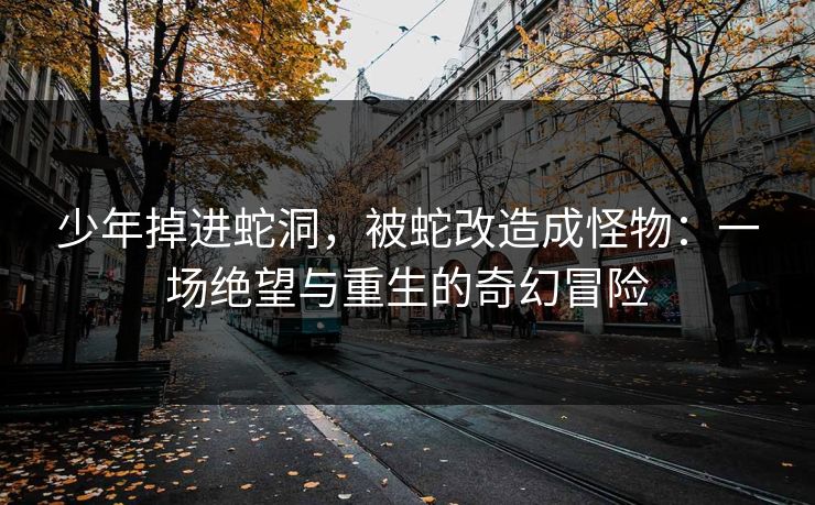 少年掉进蛇洞,被蛇改造成怪物:一场绝望与重生的奇幻冒险 少年掉进蛇洞,被蛇改造成怪物:一场绝望与重生的奇幻冒险