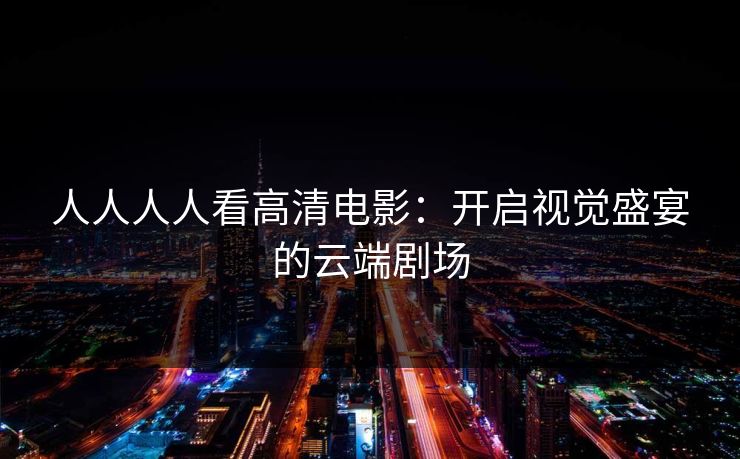 人人人人看高清电影：开启视觉盛宴的云端剧场