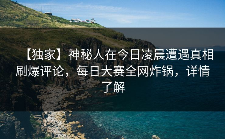 【独家】神秘人在今日凌晨遭遇真相刷爆评论，每日大赛全网炸锅，详情了解