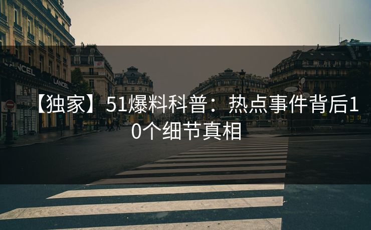 【独家】51爆料科普:热点事件背后10个细节真相 【独家】51爆料科普:热点事件背后10个细节真相
