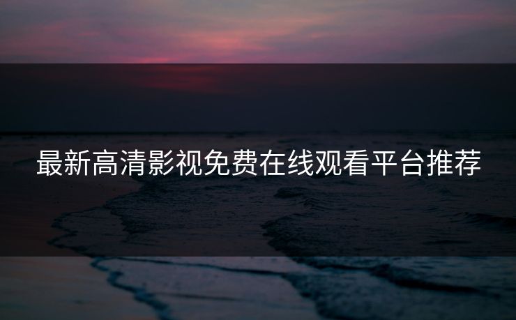 最新高清影视免费在线观看平台推荐