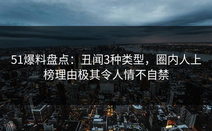 51爆料盘点:丑闻3种类型,圈内人上榜理由极其令人情不自禁 51爆料盘点:丑闻3种类型,圈内人上榜理由极其令人情不自禁