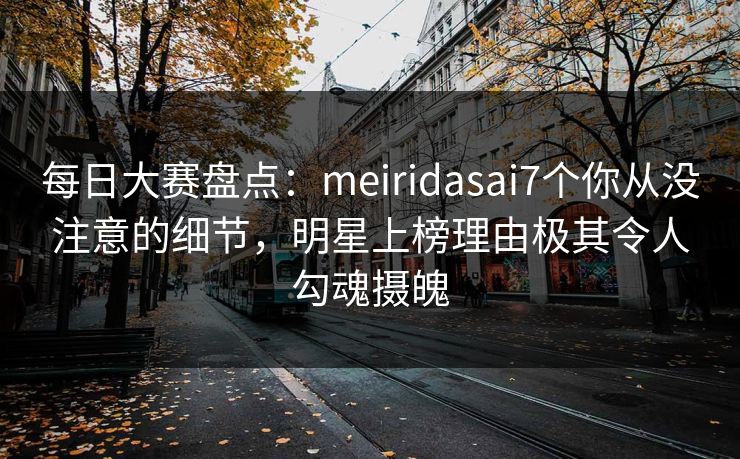 每日大赛盘点:meiridasai7个你从没注意的细节,明星上榜理由极其令人勾魂摄魄 每日大赛盘点:meiridasai7个你从没注意的细节,明星上榜理由极其令人勾魂摄魄