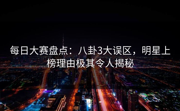 每日大赛盘点：八卦3大误区，明星上榜理由极其令人揭秘