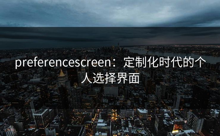 preferencescreen:定制化时代的个人选择界面 preferencescreen:定制化时代的个人选择界面