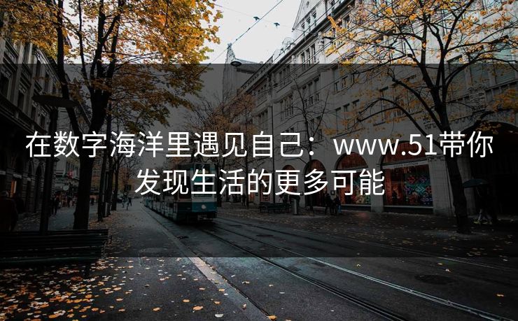 在数字海洋里遇见自己:www.51带你发现生活的更多可能 在数字海洋里遇见自己:www.51带你发现生活的更多可能