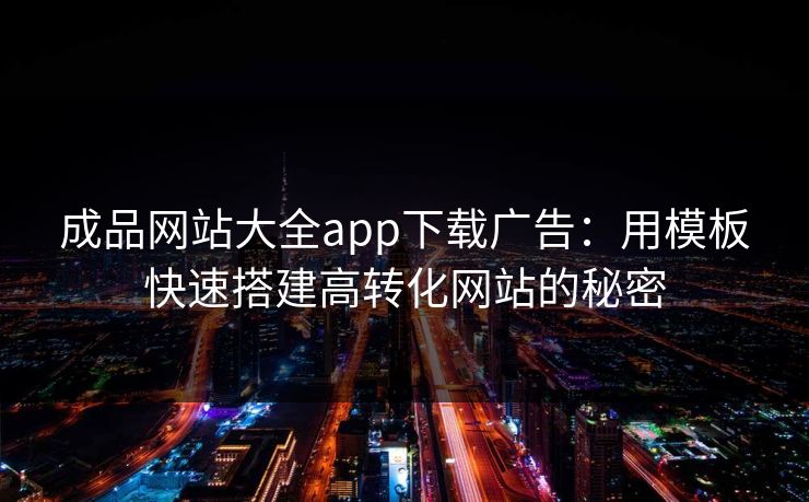 成品网站大全app下载广告:用模板快速搭建高转化网站的秘密 成品网站大全app下载广告:用模板快速搭建高转化网站的秘密