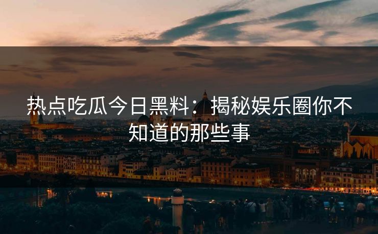热点吃瓜今日黑料：揭秘娱乐圈你不知道的那些事