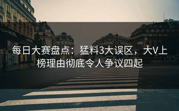 每日大赛盘点:猛料3大误区,大V上榜理由彻底令人争议四起 每日大赛盘点:猛料3大误区,大V上榜理由彻底令人争议四起
