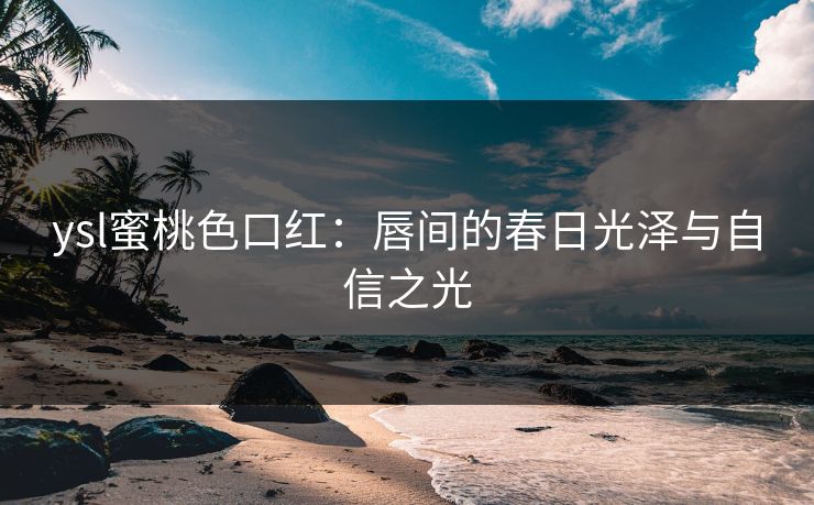 ysl蜜桃色口红:唇间的春日光泽与自信之光 ysl蜜桃色口红:唇间的春日光泽与自信之光