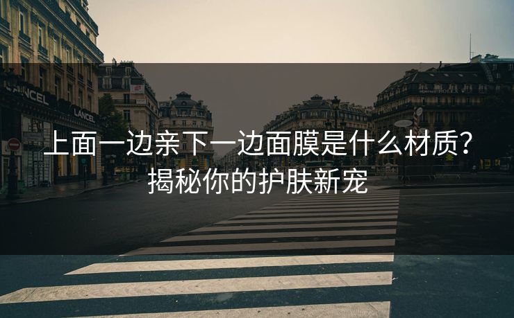 上面一边亲下一边面膜是什么材质?揭秘你的护肤新宠 上面一边亲下一边面膜是什么材质?揭秘你的护肤新宠
