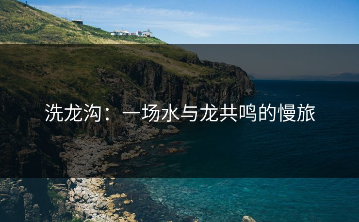洗龙沟：一场水与龙共鸣的慢旅