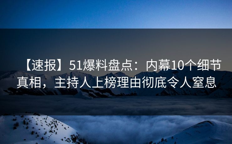 【速报】51爆料盘点：内幕10个细节真相，主持人上榜理由彻底令人窒息