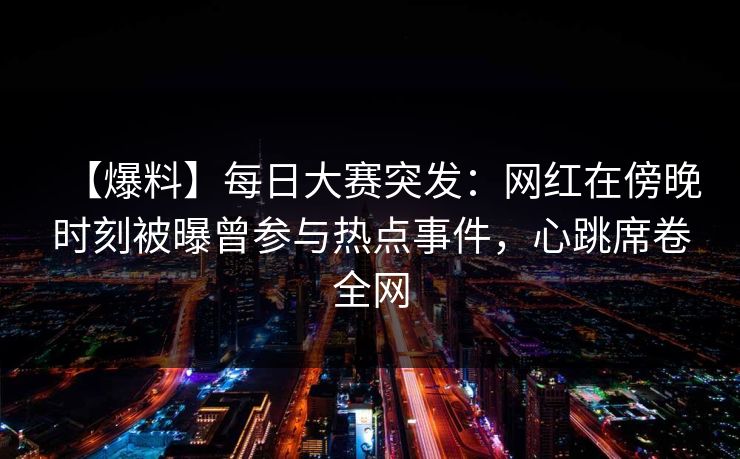 【爆料】每日大赛突发:网红在傍晚时刻被曝曾参与热点事件,心跳席卷全网 【爆料】每日大赛突发:网红在傍晚时刻被曝曾参与热点事件,心跳席卷全网