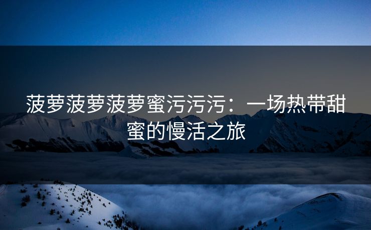 菠萝菠萝菠萝蜜污污污:一场热带甜蜜的慢活之旅 菠萝菠萝菠萝蜜污污污:一场热带甜蜜的慢活之旅