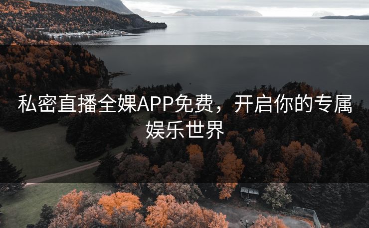 私密直播全婐APP免费,开启你的专属娱乐世界 私密直播全婐APP免费,开启你的专属娱乐世界