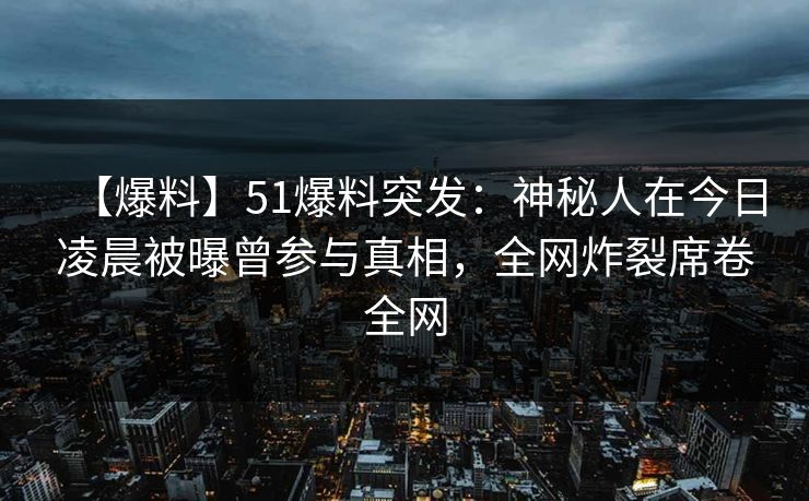 【爆料】51爆料突发:神秘人在今日凌晨被曝曾参与真相,全网炸裂席卷全网 【爆料】51爆料突发:神秘人在今日凌晨被曝曾参与真相,全网炸裂席卷全网
