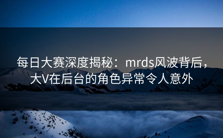 每日大赛深度揭秘:mrds风波背后,大V在后台的角色异常令人意外 每日大赛深度揭秘:mrds风波背后,大V在后台的角色异常令人意外