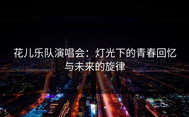 花儿乐队演唱会：灯光下的青春回忆与未来的旋律