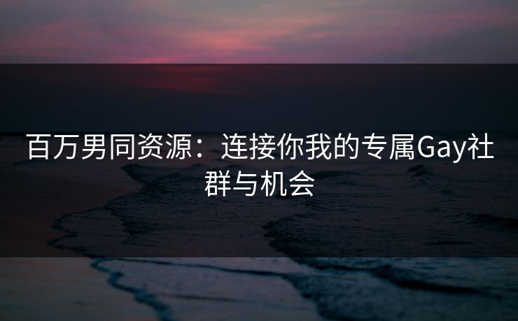 百万男同资源:连接你我的专属Gay社群与机会 百万男同资源:连接你我的专属Gay社群与机会