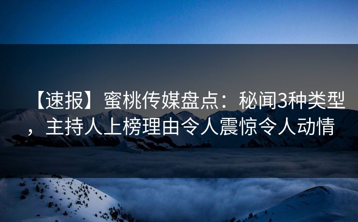 【速报】蜜桃传媒盘点：秘闻3种类型，主持人上榜理由令人震惊令人动情