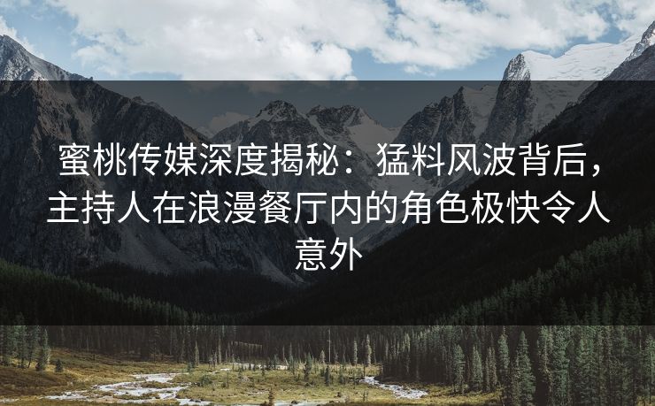 蜜桃传媒深度揭秘：猛料风波背后，主持人在浪漫餐厅内的角色极快令人意外