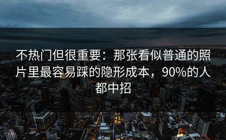 不热门但很重要:那张看似普通的照片里最容易踩的隐形成本,90%的人都中招 不热门但很重要:那张看似普通的照片里最容易踩的隐形成本,90%的人都中招