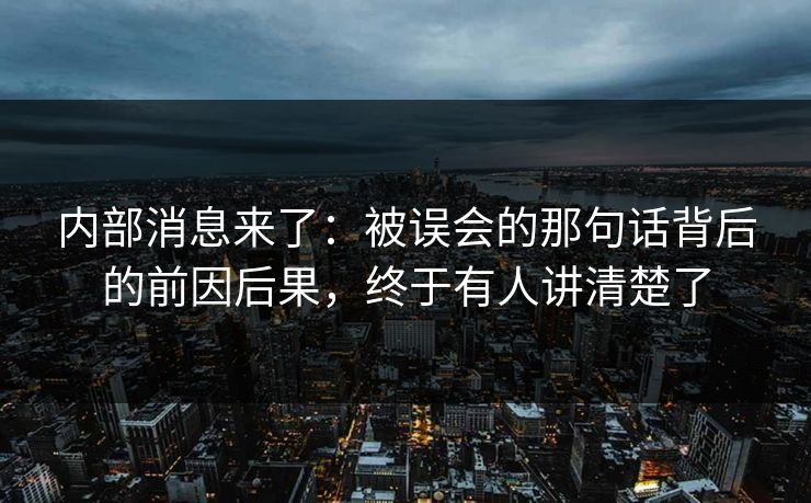 内部消息来了：被误会的那句话背后的前因后果，终于有人讲清楚了