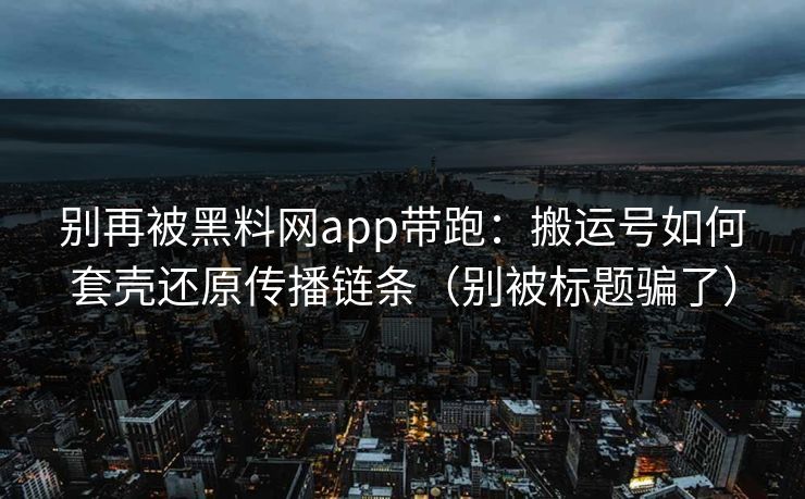 别再被黑料网app带跑：搬运号如何套壳还原传播链条（别被标题骗了）