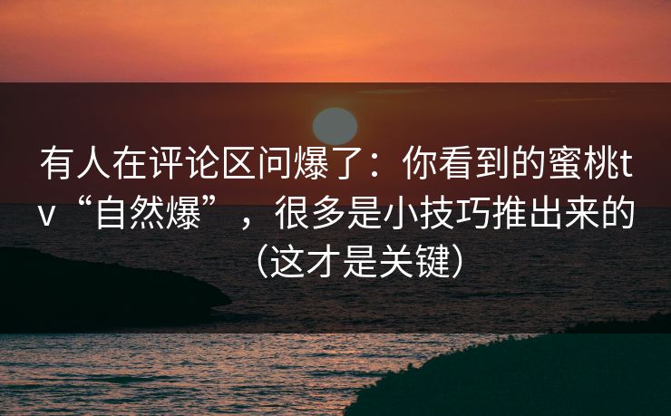 有人在评论区问爆了:你看到的蜜桃tv“自然爆”,很多是小技巧推出来的(这才是关键) 有人在评论区问爆了:你看到的蜜桃tv“自然爆”,很多是小技巧推出来的(这才是关键)