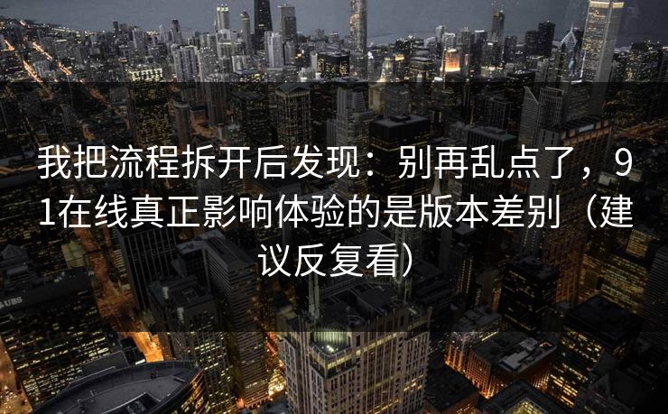 我把流程拆开后发现：别再乱点了，91在线真正影响体验的是版本差别（建议反复看）
