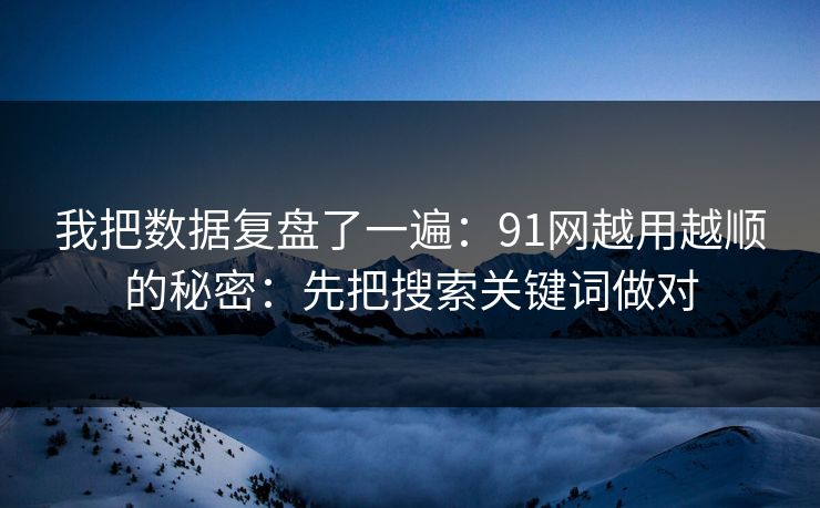我把数据复盘了一遍：91网越用越顺的秘密：先把搜索关键词做对