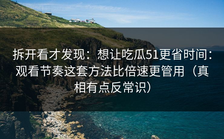 拆开看才发现：想让吃瓜51更省时间：观看节奏这套方法比倍速更管用（真相有点反常识）