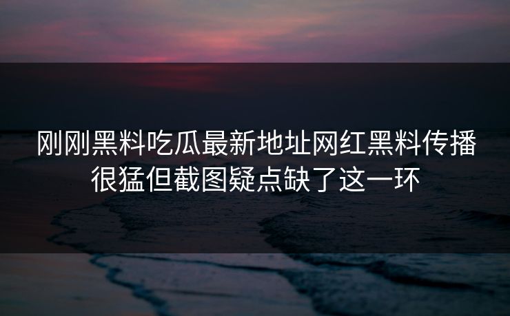 刚刚黑料吃瓜最新地址网红黑料传播很猛但截图疑点缺了这一环