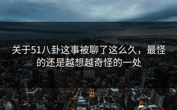 关于51八卦这事被聊了这么久，最怪的还是越想越奇怪的一处